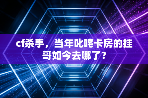 cf杀手，当年叱咤卡房的挂哥如今去哪了？