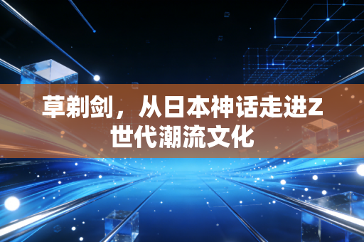 草剃剑,从日本神话走进Z世代潮流文化