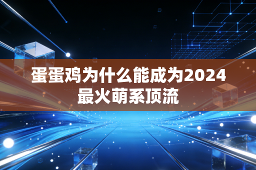 蛋蛋鸡为什么能成为2024最火萌系顶流
