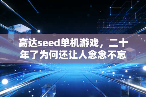 高达seed单机游戏,二十年了为何还让人念念不忘