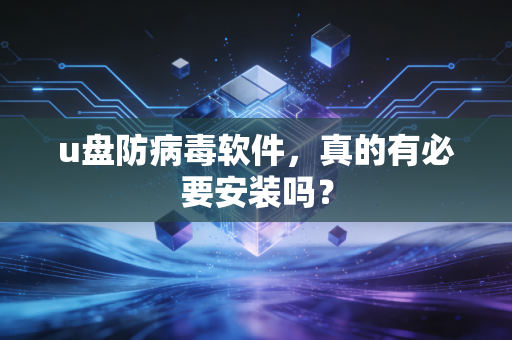 u盘防病毒软件，真的有必要安装吗？