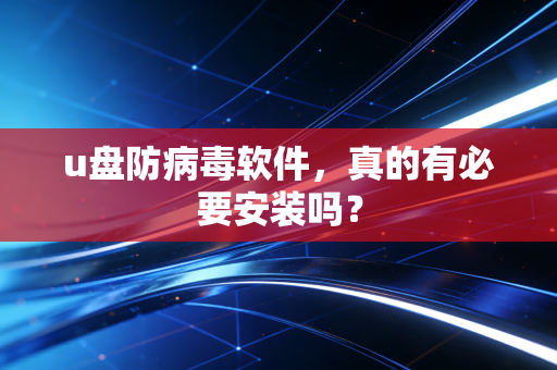 u盘防病毒软件，真的有必要安装吗？