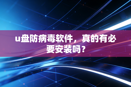 u盘防病毒软件,真的有必要安装吗?