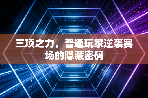三项之力，普通玩家逆袭赛场的隐藏密码