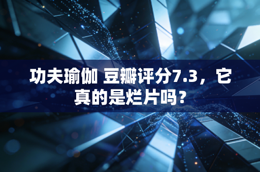 功夫瑜伽 豆瓣评分7.3，它真的是烂片吗？