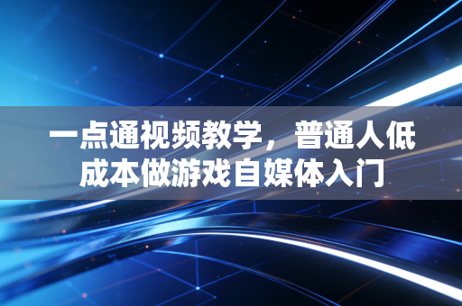 一点通视频教学，普通人低成本做游戏自媒体入门