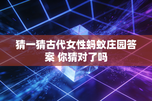 猜一猜古代女性蚂蚁庄园答案 你猜对了吗