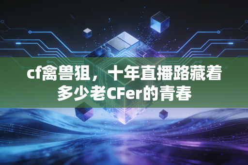 cf禽兽狙，十年直播路藏着多少老CFer的青春