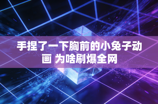 手捏了一下胸前的小兔子动画 为啥刷爆全网
