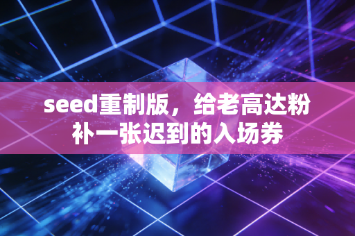 seed重制版，给老高达粉补一张迟到的入场券