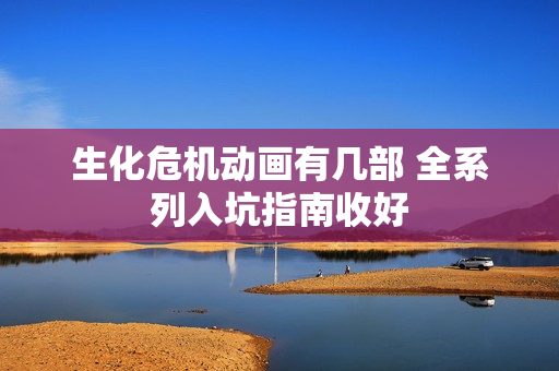 生化危机动画有几部 全系列入坑指南收好
