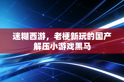 迷糊西游，老梗新玩的国产解压小游戏黑马