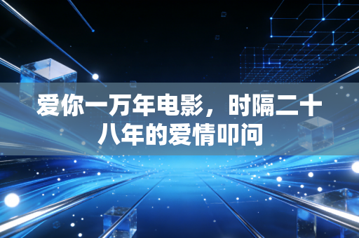 爱你一万年电影，时隔二十八年的爱情叩问