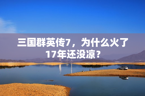 三国群英传7，为什么火了17年还没凉？