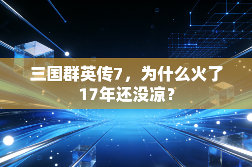 三国群英传7，为什么火了17年还没凉？