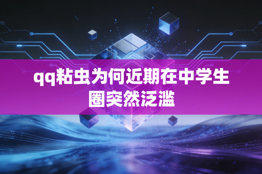 qq粘虫为何近期在中学生圈突然泛滥