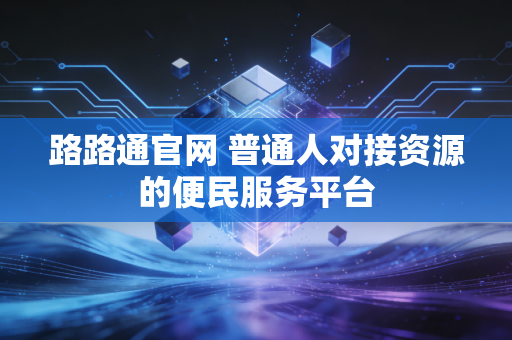路路通官网 普通人对接资源的便民服务平台