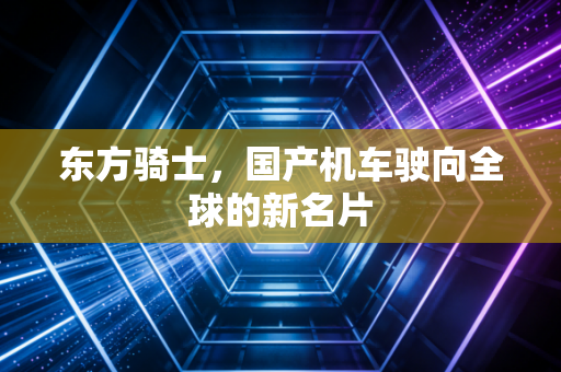 东方骑士，国产机车驶向全球的新名片