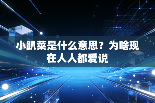 小趴菜是什么意思？为啥现在人人都爱说