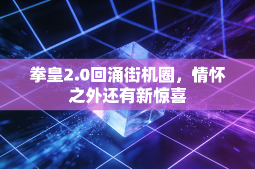 拳皇2.0回涌街机圈，情怀之外还有新惊喜