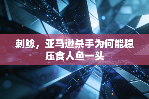 刺鲶，亚马逊杀手为何能稳压食人鱼一头