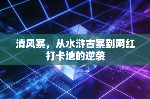 清风寨，从水浒古寨到网红打卡地的逆袭