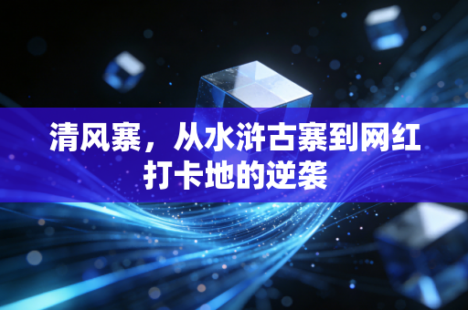 清风寨，从水浒古寨到网红打卡地的逆袭