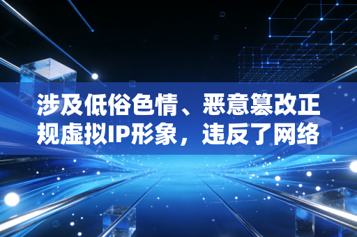 涉及低俗色情、恶意篡改正规虚拟IP形象，违反了网络内容生态治理相关规定，也违背公序良俗