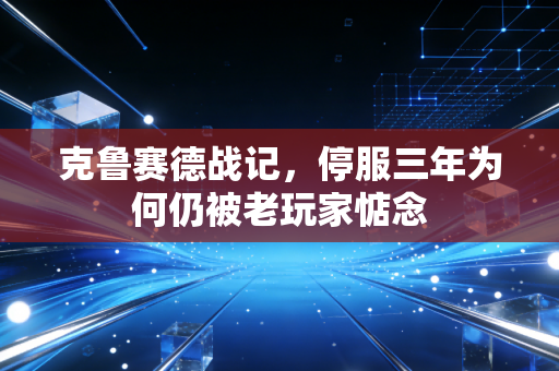 克鲁赛德战记，停服三年为何仍被老玩家惦念