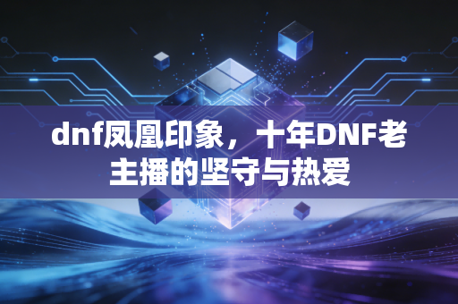 dnf凤凰印象，十年DNF老主播的坚守与热爱