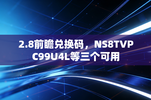2.8前瞻兑换码，NS8TVPC99U4L等三个可用