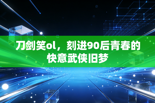 刀剑笑ol，刻进90后青春的快意武侠旧梦