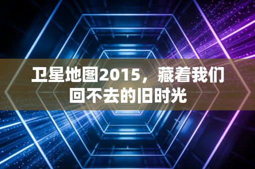 卫星地图2015，藏着我们回不去的旧时光