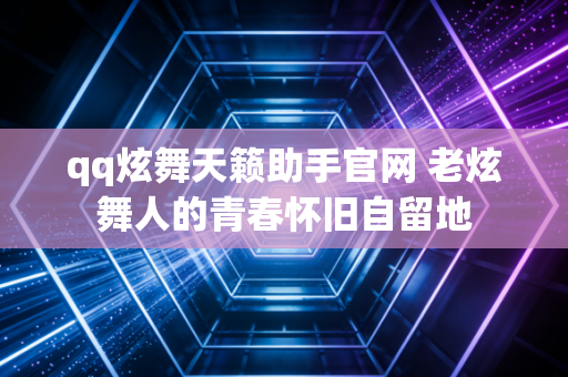 qq炫舞天籁助手官网 老炫舞人的青春怀旧自留地
