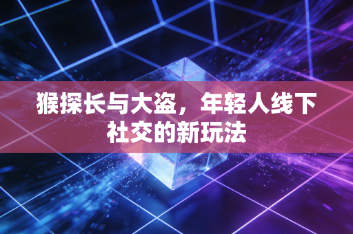 猴探长与大盗，年轻人线下社交的新玩法