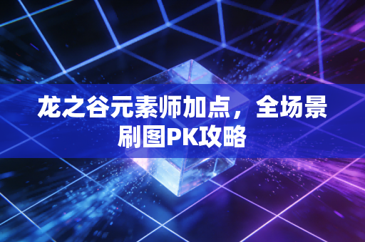 龙之谷元素师加点，全场景刷图PK攻略