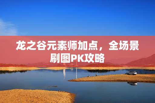 龙之谷元素师加点，全场景刷图PK攻略