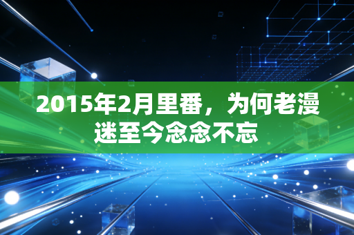 2015年2月里番，为何老漫迷至今念念不忘