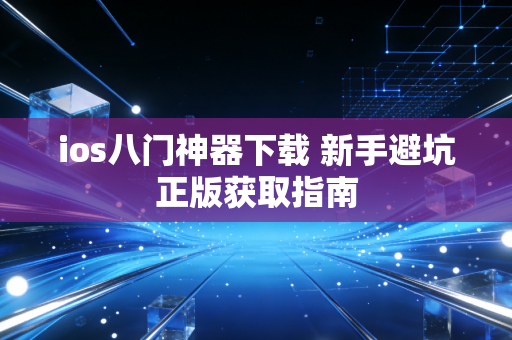 ios八门神器下载 新手避坑正版获取指南