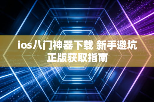 ios八门神器下载 新手避坑正版获取指南