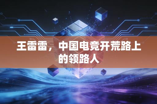 王雷雷，中国电竞开荒路上的领路人