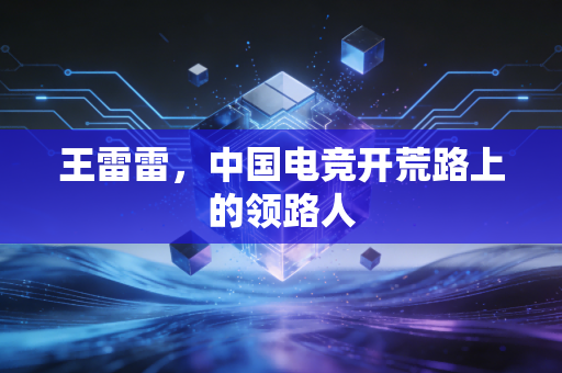 王雷雷，中国电竞开荒路上的领路人