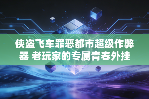 侠盗飞车罪恶都市超级作弊器 老玩家的专属青春外挂