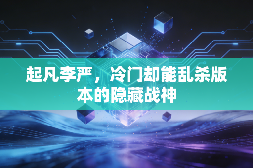 起凡李严，冷门却能乱杀版本的隐藏战神