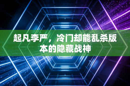 起凡李严，冷门却能乱杀版本的隐藏战神