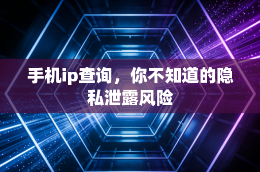 手机ip查询，你不知道的隐私泄露风险