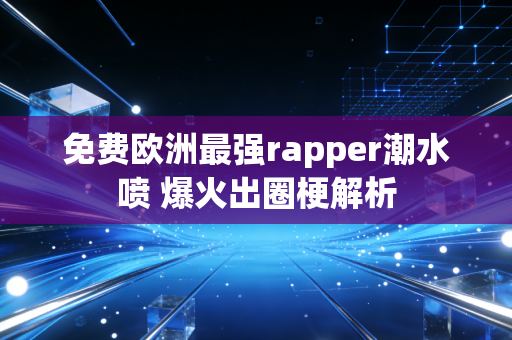 免费欧洲最强rapper潮水喷 爆火出圈梗解析