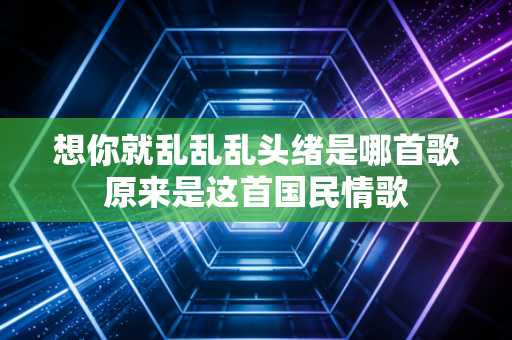 想你就乱乱乱头绪是哪首歌原来是这首国民情歌