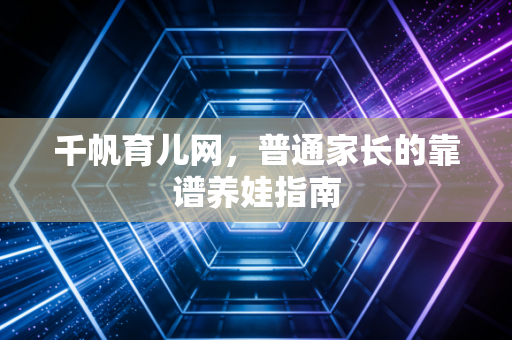 千帆育儿网，普通家长的靠谱养娃指南