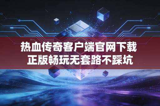 热血传奇客户端官网下载 正版畅玩无套路不踩坑